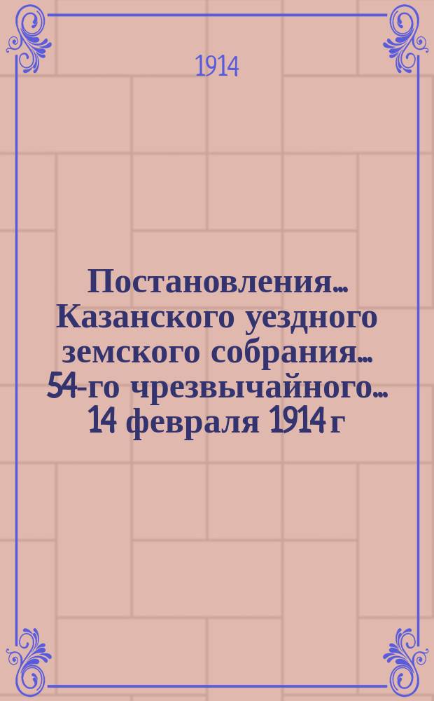 Постановления... Казанского уездного земского собрания... 54-го чрезвычайного... 14 февраля 1914 г.