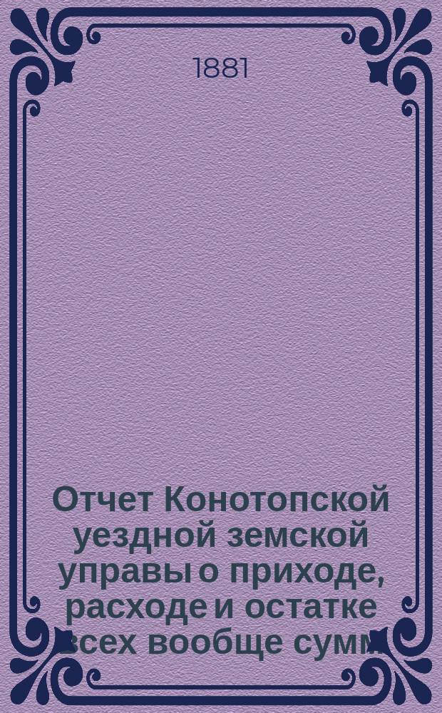 Отчет Конотопской уездной земской управы о приходе, расходе и остатке всех вообще сумм, в распоряжении Конотопского уездного земства находящихся... за 1880 год : По кассовому журналу Уездной земской управы