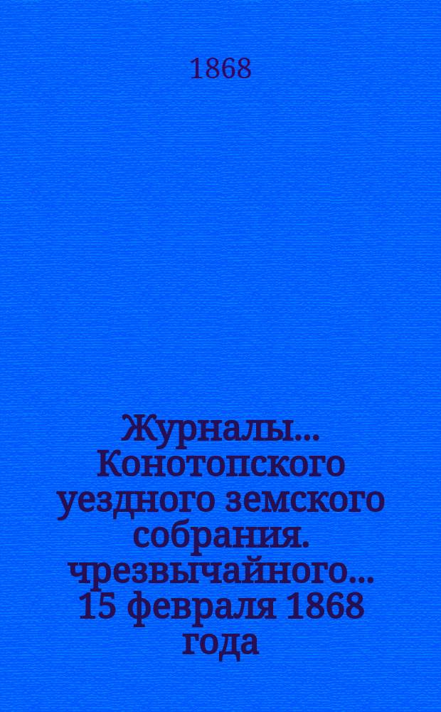 Журналы... Конотопского уездного земского собрания. чрезвычайного... [15 февраля 1868 года]