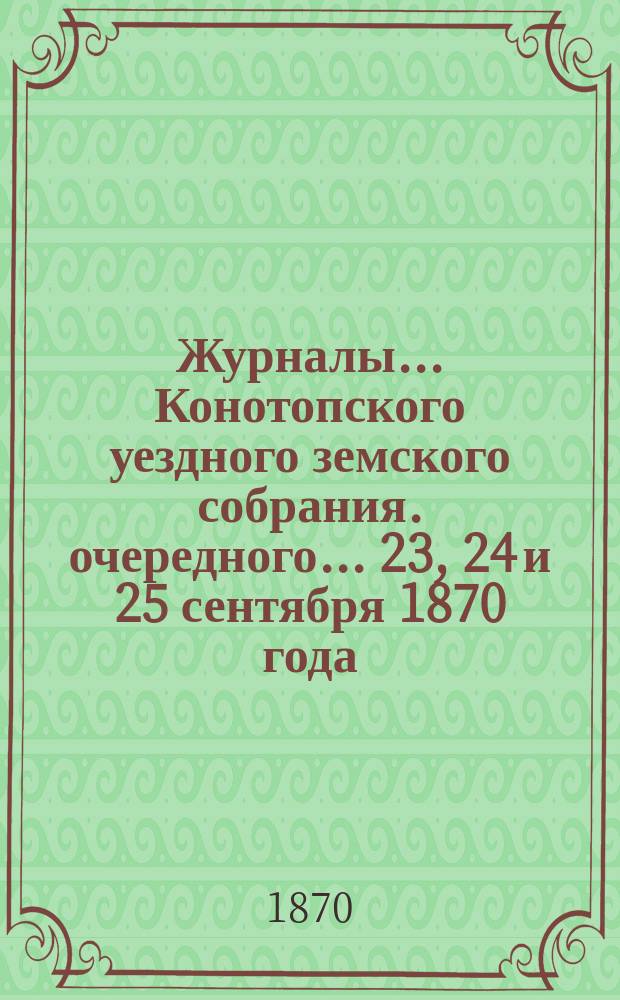 Журналы... Конотопского уездного земского собрания. очередного... 23, 24 и 25 сентября 1870 года