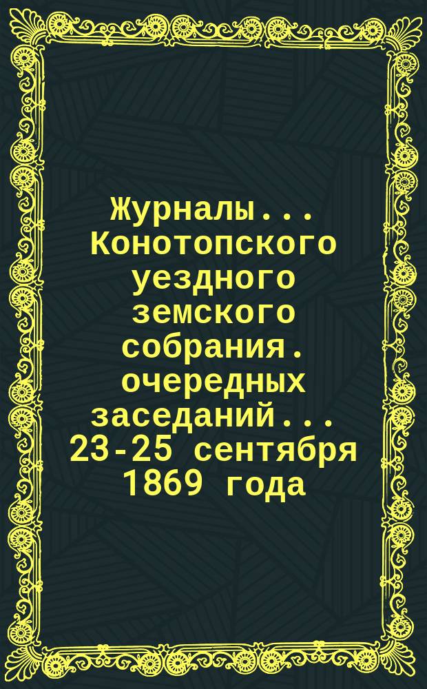 Журналы... Конотопского уездного земского собрания. очередных заседаний... [23-25 сентября] 1869 [года