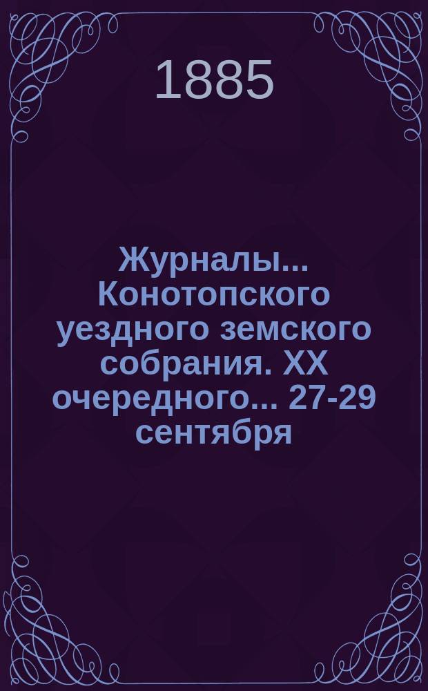 Журналы... Конотопского уездного земского собрания. XX очередного... 27-29 сентября : XX очередного... 27-29 сентября 1884 года
