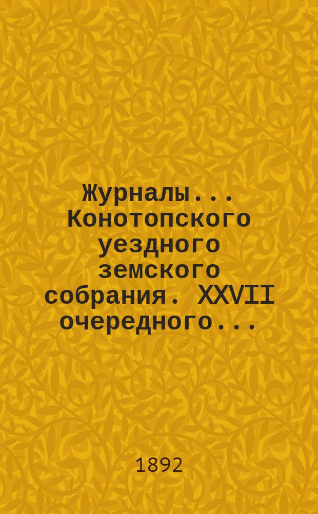 Журналы... Конотопского уездного земского собрания. XXVII очередного... : XXVII очередного... 26-28 сентября 1891 года