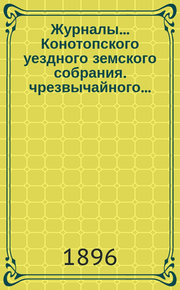 Журналы... Конотопского уездного земского собрания. чрезвычайного... : чрезвычайного... 19 февраля и 15 мая 1895 года