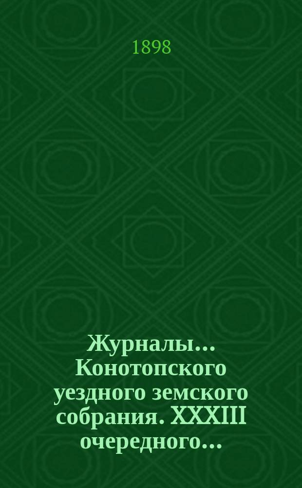 Журналы... Конотопского уездного земского собрания. XXXIII очередного... : XXXIII очередного... с 20 по 23 октября 1897 года [и чрезвычайного 19 апреля 1898 года]