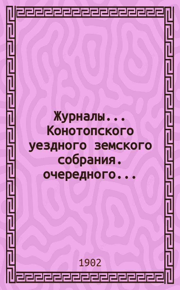 Журналы... Конотопского уездного земского собрания. очередного... : очередного... с 21-го по 25-е сентября 1902 года включительно