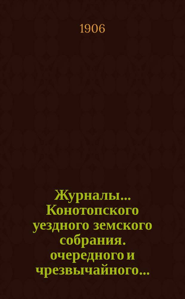 Журналы... Конотопского уездного земского собрания. очередного и чрезвычайного... : очередного и чрезвычайного... от 30 января, 1 марта и с 25 сентября по 1 октября 1905 года