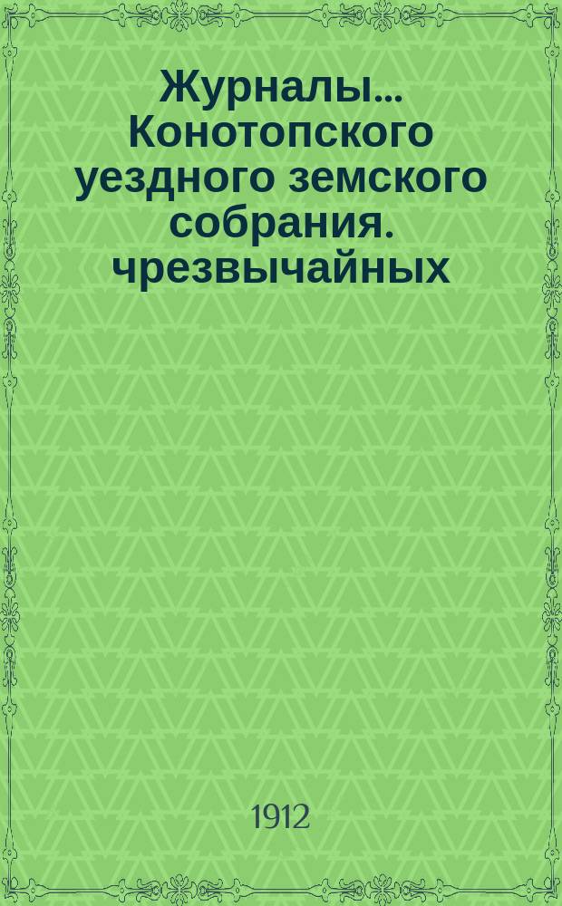 Журналы... Конотопского уездного земского собрания. чрезвычайных : чрезвычайных: 31-го января и 15-го мая 1911-го года и очередного с 1-го по 9-е октября 1911 года включительно