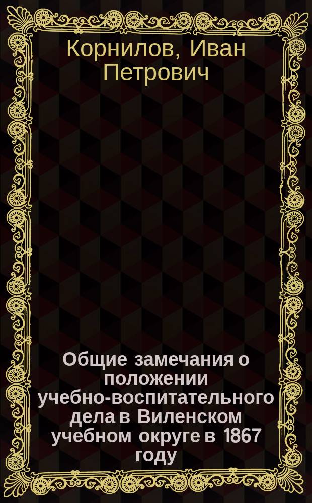 Общие замечания о положении учебно-воспитательного дела в Виленском учебном округе в 1867 году