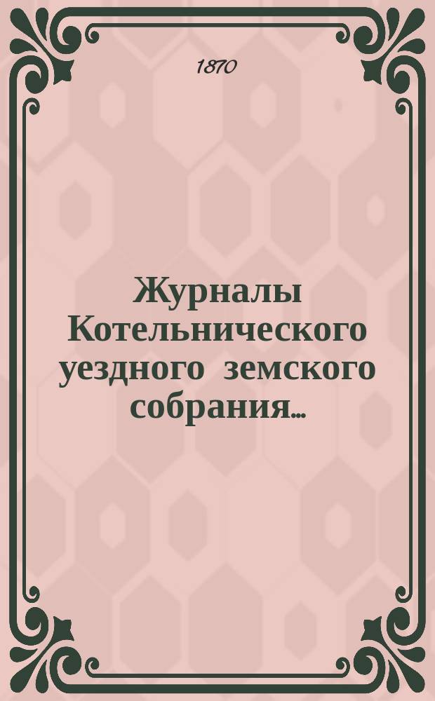 Журналы Котельнического уездного земского собрания.. : С прил. 3-го очередного : 3-го очередного и доклады Котельнической уездной земской управы с 30 сентября по 12 октября 1869 года