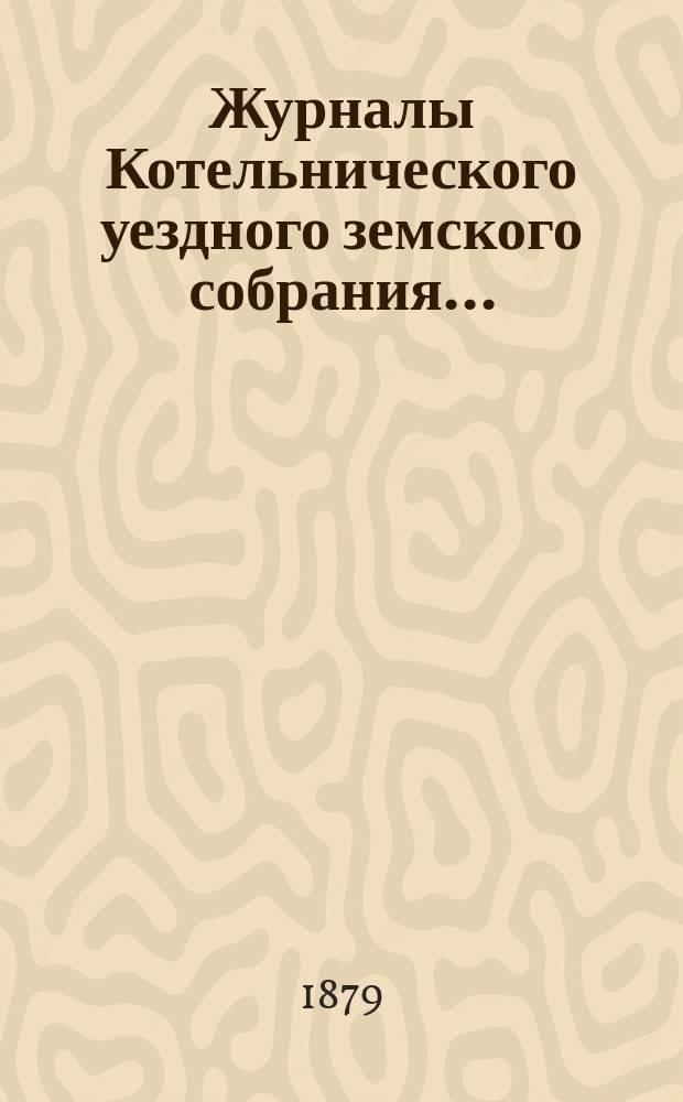 Журналы Котельнического уездного земского собрания.. : С прил. 12-й очередной сессии : 12-й очередной сессии и доклады Котельнической уездной земской управы 1878 года