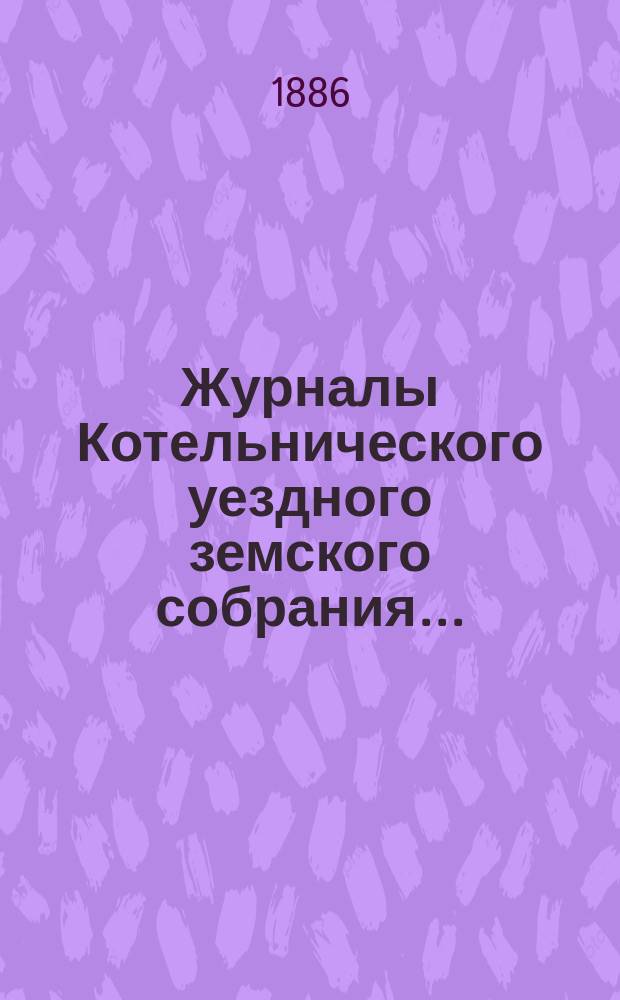 Журналы Котельнического уездного земского собрания.. : С прил. 19-й очередной сессии и экстренных собраний 13 февраля, 13 июня, 6 июля и 20 декабря 1885 года