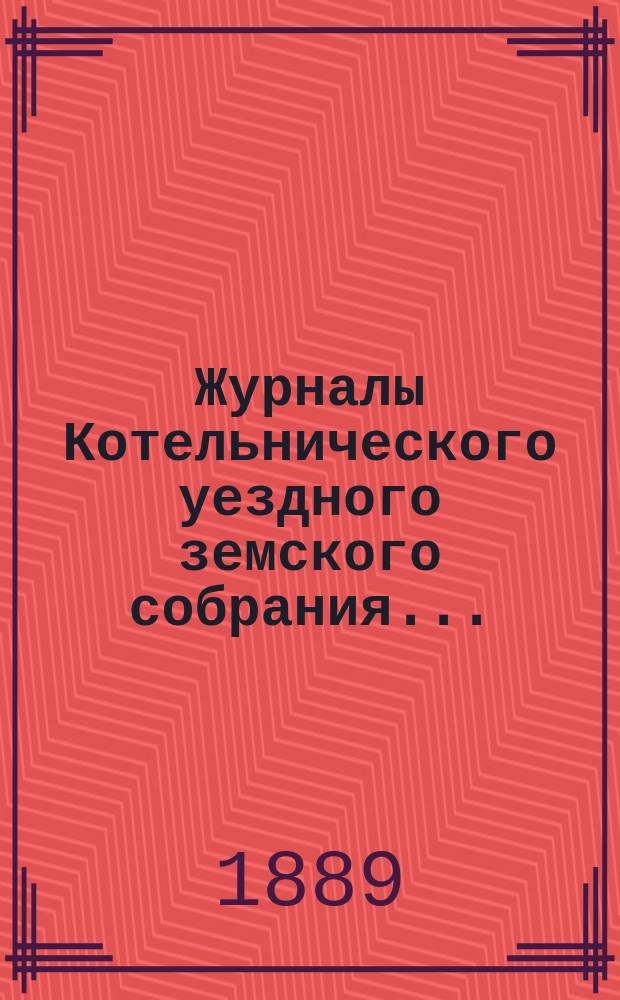 Журналы Котельнического уездного земского собрания.. : С прил. чрезвычайного 16-17 июня, очередного 22-й сессии и чрезвычайного 10-го декабря 1888 года