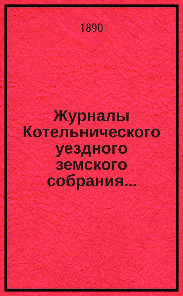 Журналы Котельнического уездного земского собрания.. : С прил. 23-й очередной сессии и чрезвычайного собрания 9 декабря 1889 года