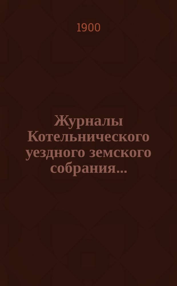 Журналы Котельнического уездного земского собрания.. : С прил. 33-й очередной сессии и чрезвычайного созыва 27 марта 1899 года