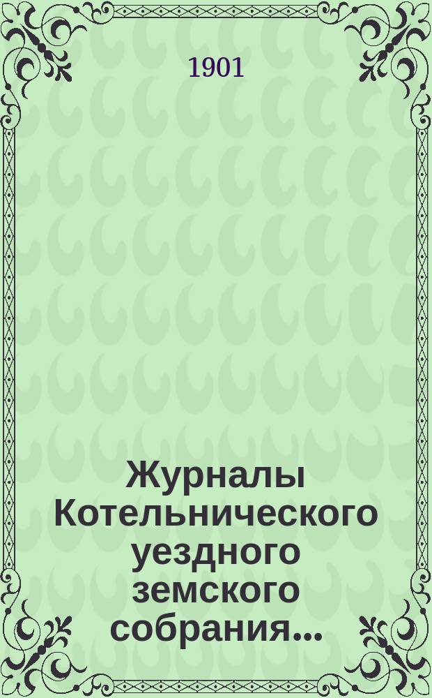 Журналы Котельнического уездного земского собрания.. : С прил. чрезвычайного созыва 26 мая 1900 г. и очередного 34-й сессии 1900 года