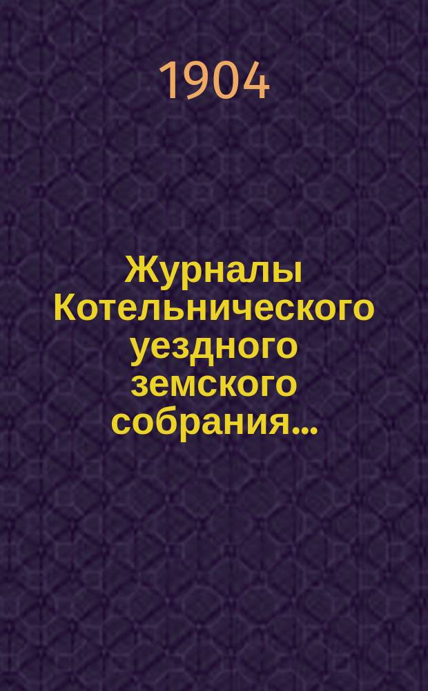 Журналы Котельнического уездного земского собрания.. : С прил. чрезвычайной сессии 21 июля 1903 года и 37-й очередной сессии 1903 г.