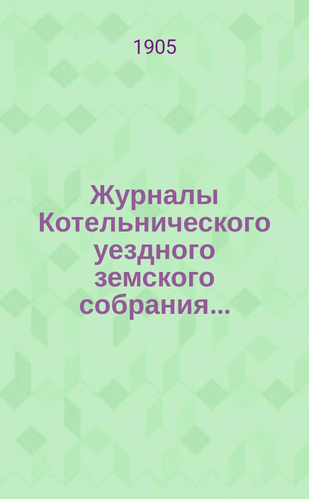 Журналы Котельнического уездного земского собрания.. : С прил. экстренной сессии 24-25 февраля 1904 г. и 38-й очередной сессии 1904 года