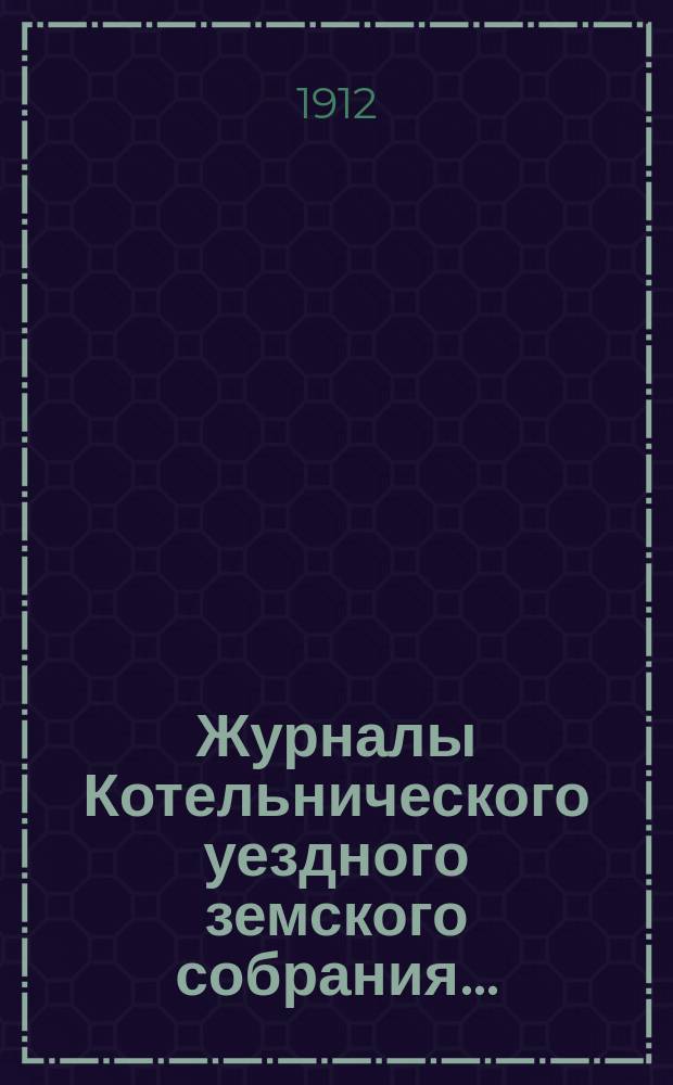 Журналы Котельнического уездного земского собрания.. : С прил. 45-й очередной сессии и чрезвычайных созывов 1911 года