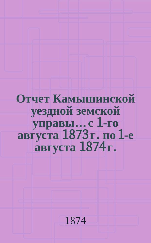 Отчет Камышинской уездной земской управы... с 1-го августа 1873 г. по 1-е августа 1874 г.