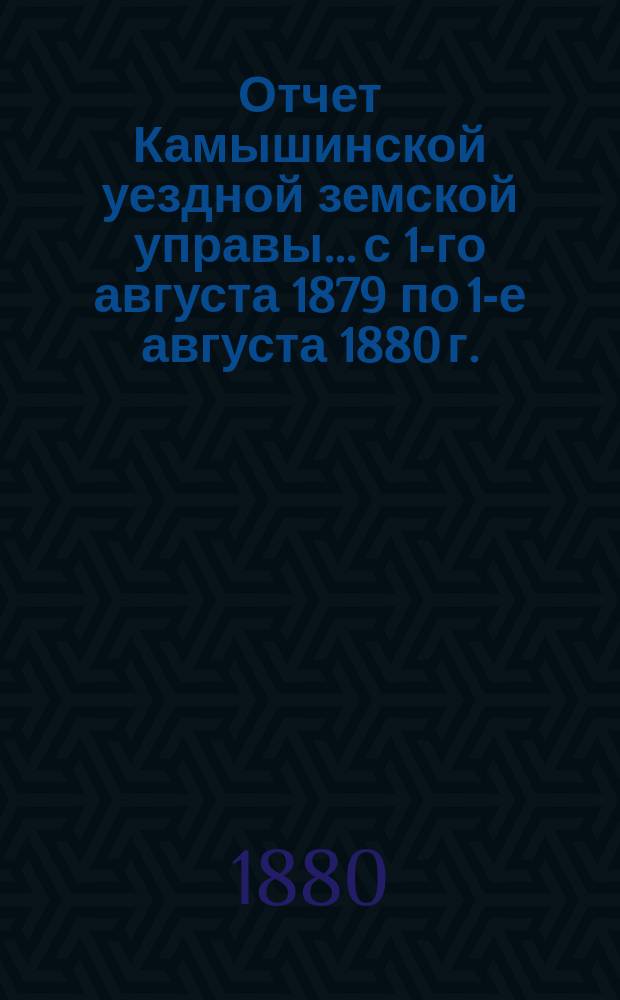 Отчет Камышинской уездной земской управы... с 1-го августа 1879 по 1-е августа 1880 г.