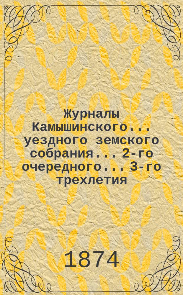 Журналы Камышинского... уездного земского собрания... 2-го очередного... 3-го трехлетия : 2-го очередного... 3-го трехлетия и отчет уездной земской управы за 1873 год