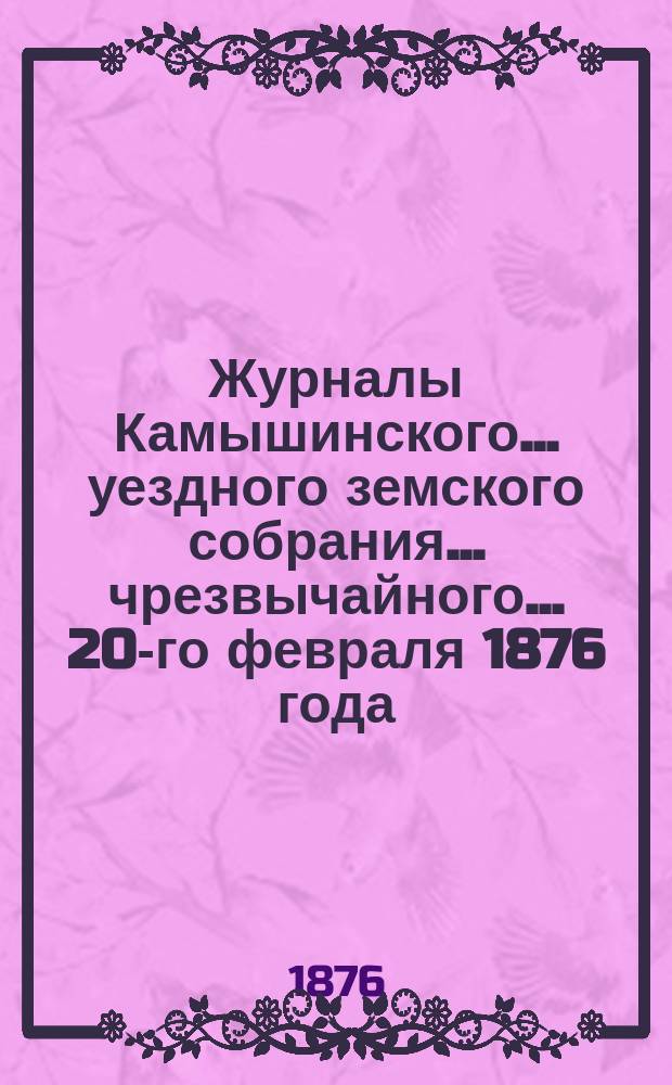 Журналы Камышинского... уездного земского собрания... чрезвычайного... 20-го февраля 1876 года