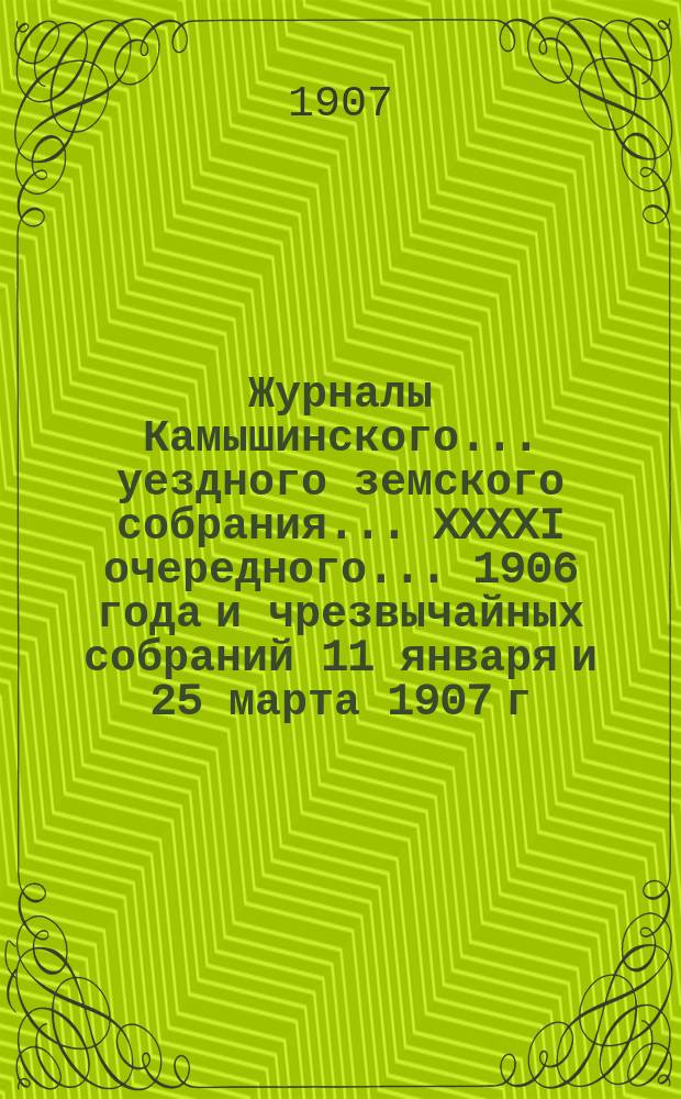Журналы Камышинского... уездного земского собрания... [XXXXI] очередного... 1906 года и чрезвычайных собраний 11 января и 25 марта 1907 г. : [XXXXI] очередного... 1906 года и чрезвычайных собраний 11 января и 25 марта 1907 г., с докладами Управы