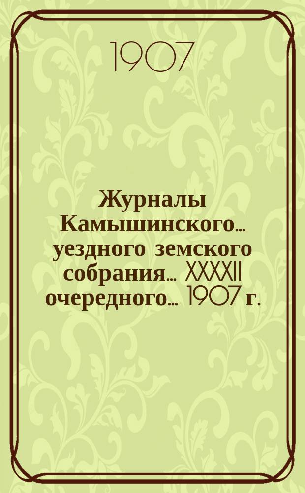 Журналы Камышинского... уездного земского собрания... [XXXXII] очередного... 1907 г. : [XXXXII] очередного... 1907 г. с докладами и отчетами Управы