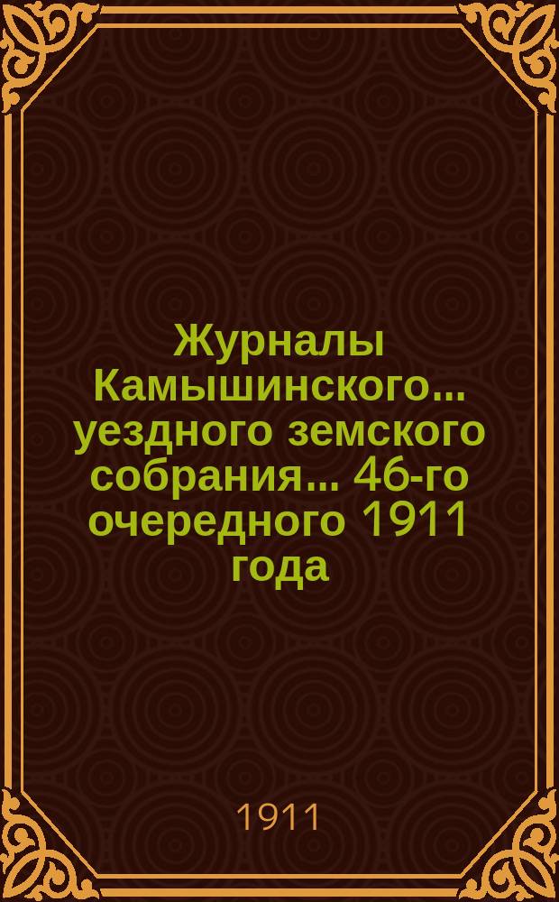 Журналы Камышинского... уездного земского собрания... [46-го очередного 1911 года] : [46-го очередного 1911 года] и смета [на 1912 г.]