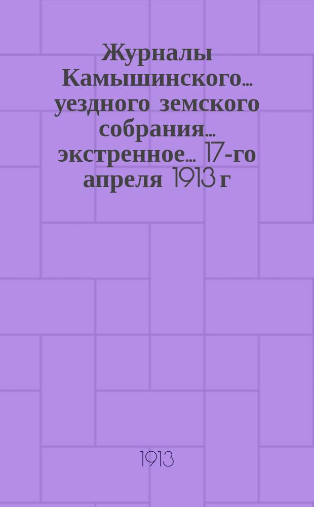 Журналы Камышинского... уездного земского собрания... экстренное... 17-го апреля 1913 г.