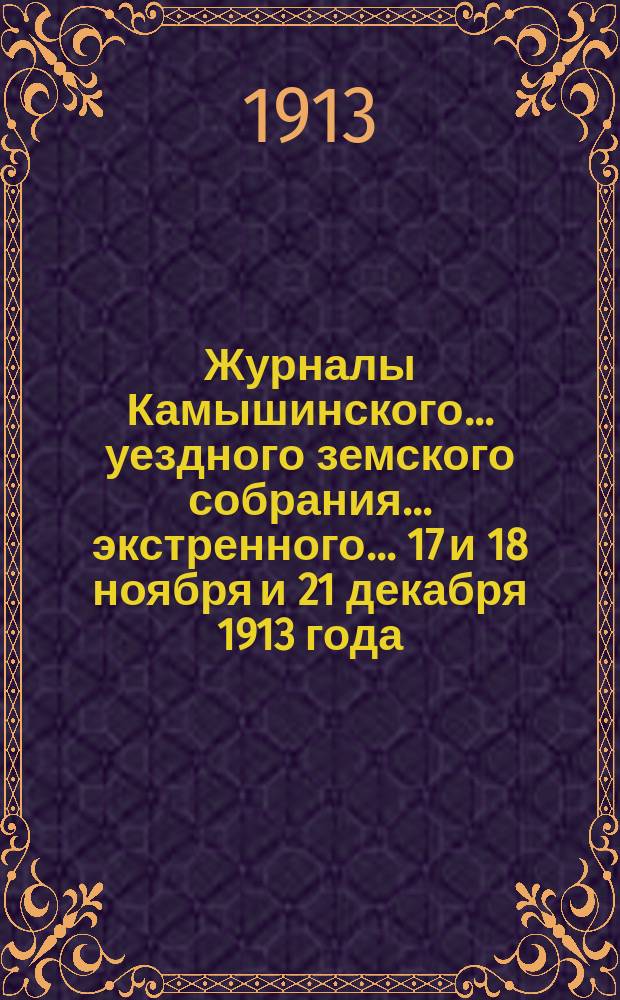 Журналы Камышинского... уездного земского собрания... экстренного... 17 и 18 ноября и 21 декабря 1913 года