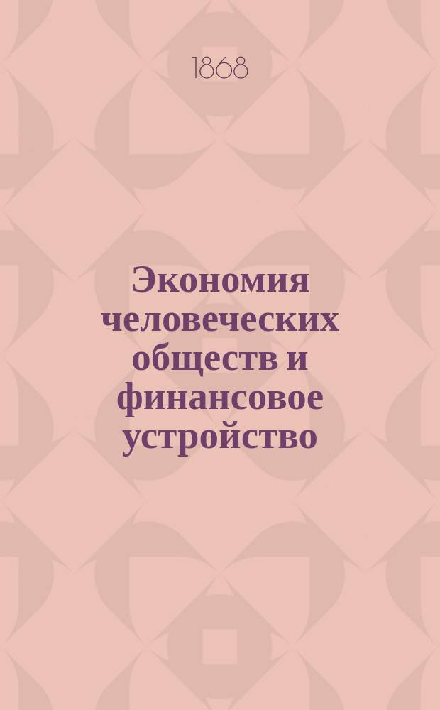 Экономия человеческих обществ и финансовое устройство : В 3 ч. (С нем.). Вып. 1-. Вып. 1 : Содержащий в себе: несколько слов от переводчика, предисловие автора "О цели сочинения" и всю первую часть, или "Краткий очерк политической экономии с мировой точки зрения"