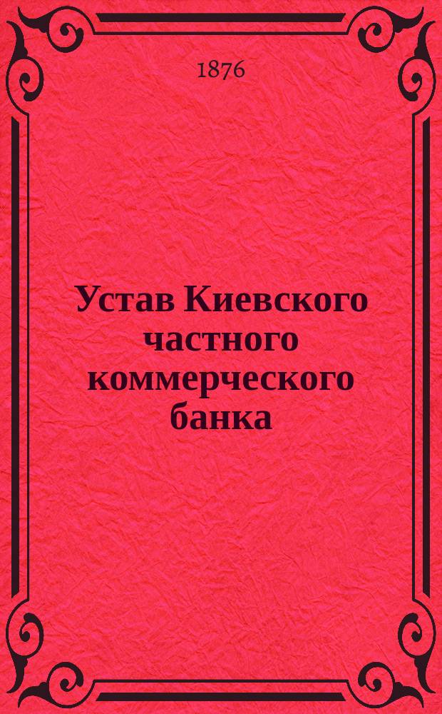 Устав Киевского частного коммерческого банка : С вошедшими в него изм. и доп., высочайше утв. 16 окт. 1869 г. и 23 марта 1870 г