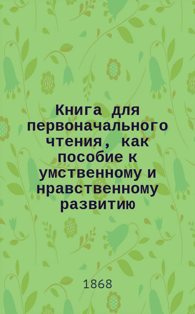 Книга для первоначального чтения, как пособие к умственному и нравственному развитию. Вып. 1