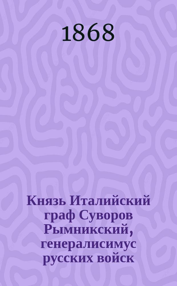 Князь Италийский граф Суворов Рымникский, [генералисимус русских войск]