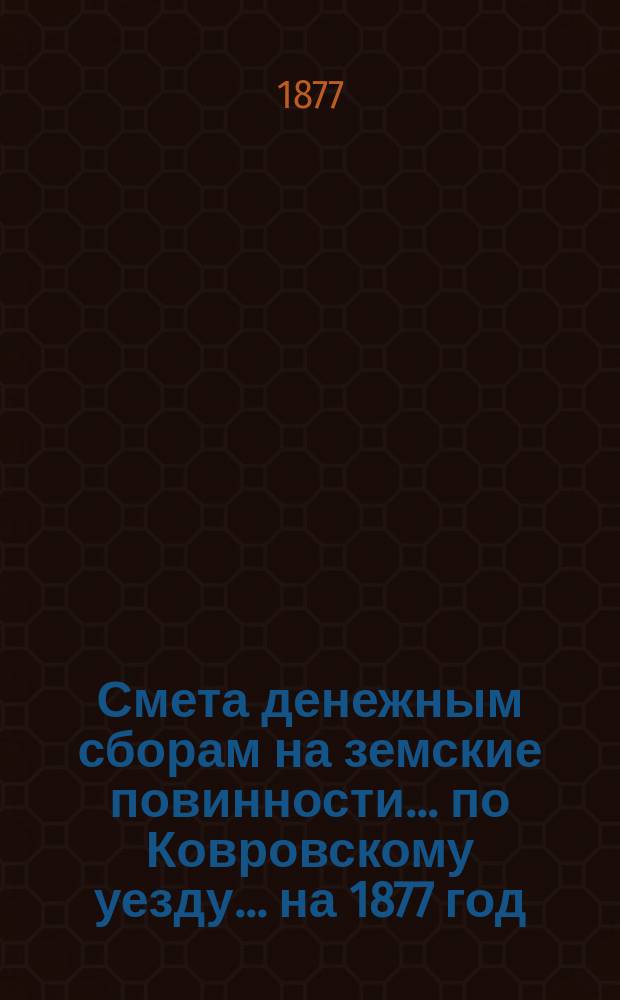 Смета денежным сборам на земские повинности... по Ковровскому уезду. ... на 1877 год