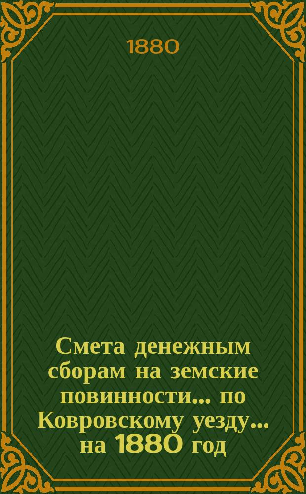 Смета денежным сборам на земские повинности... по Ковровскому уезду. ... на 1880 год