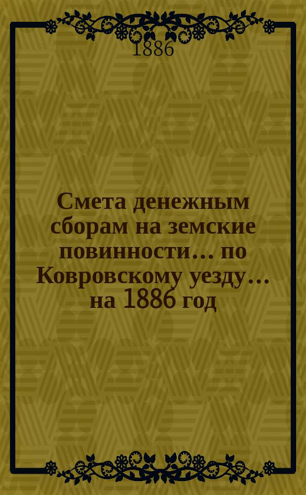 Смета денежным сборам на земские повинности... по Ковровскому уезду. ... на 1886 год
