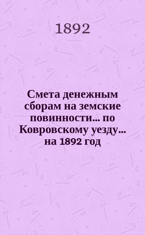 Смета денежным сборам на земские повинности... по Ковровскому уезду. ... на 1892 год