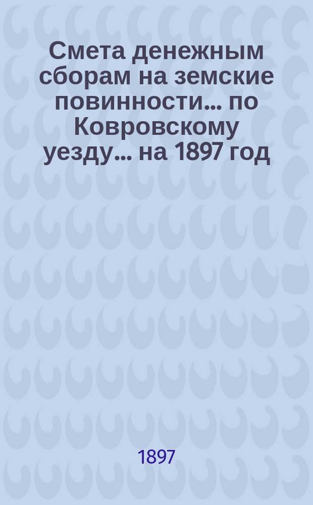 Смета денежным сборам на земские повинности... по Ковровскому уезду. ... на 1897 год