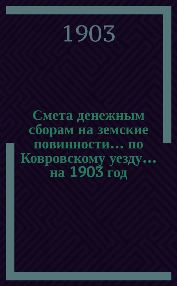 Смета денежным сборам на земские повинности... по Ковровскому уезду. ... на 1903 год