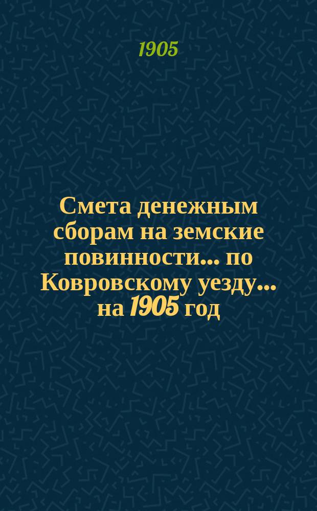 Смета денежным сборам на земские повинности... по Ковровскому уезду. ... на 1905 год