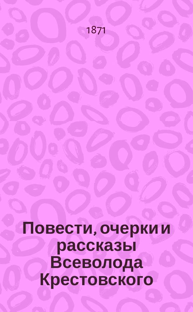 Повести, очерки и рассказы Всеволода Крестовского : [Т. 1]-. [Т. 1 : Катакомбы Фары ; Подземный ход ; О собаках ; Сильные ощущения под Петербургом ; Красавица ; Любовь в двух часах ; M-lle Gaillard ; Вечный дежурный ; Торные дороги ; Из романа "Петербургские трущобы"