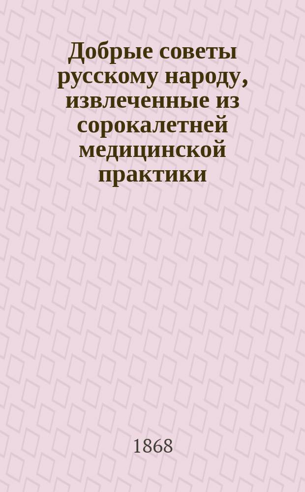 Добрые советы русскому народу, извлеченные из сорокалетней медицинской практики : Нар. лечебник д-ра мед. и хирургии и акушера, проф. хирургии Имп. Мед.-хирург. акад., преп. нард. медицины в Моск. духов. семинарии, с. с. и. кавалера Трифона Кудрявцева. Ч. 1-2