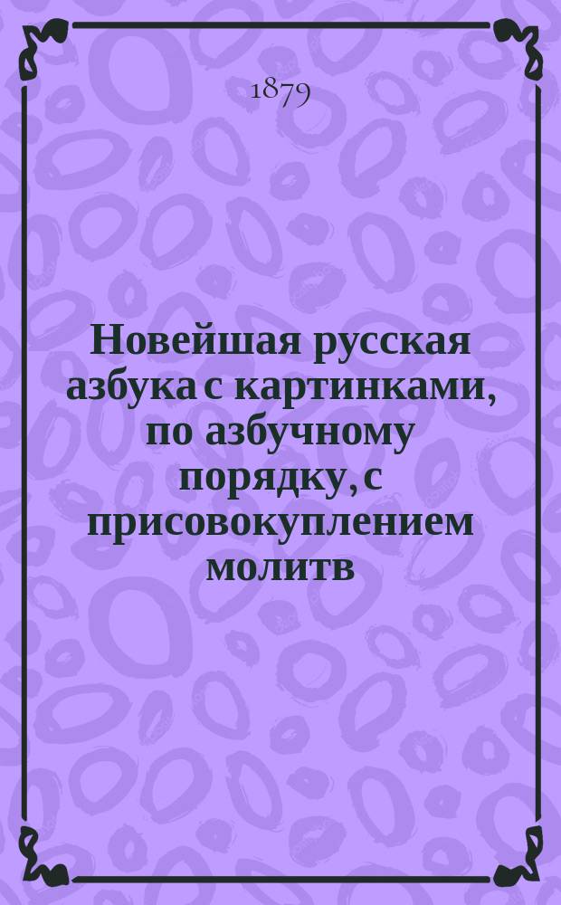 Новейшая русская азбука с картинками, по азбучному порядку, с присовокуплением молитв, исторических анекдотов и нравоучительных басен