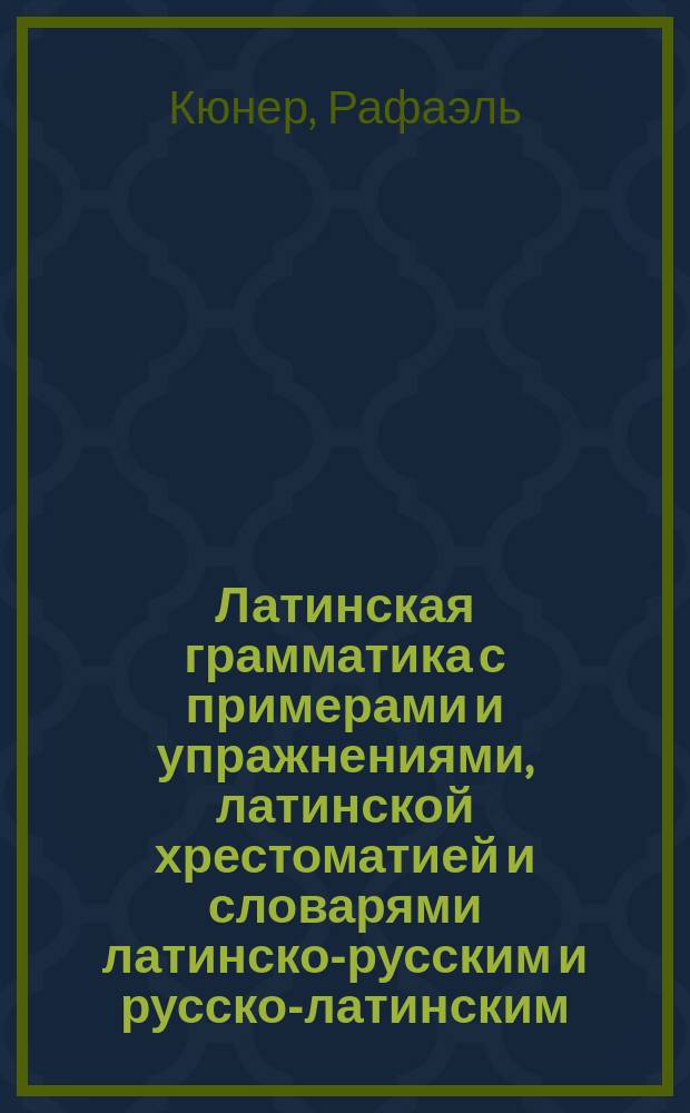 Латинская грамматика с примерами и упражнениями, латинской хрестоматией и словарями латинско-русским и русско-латинским