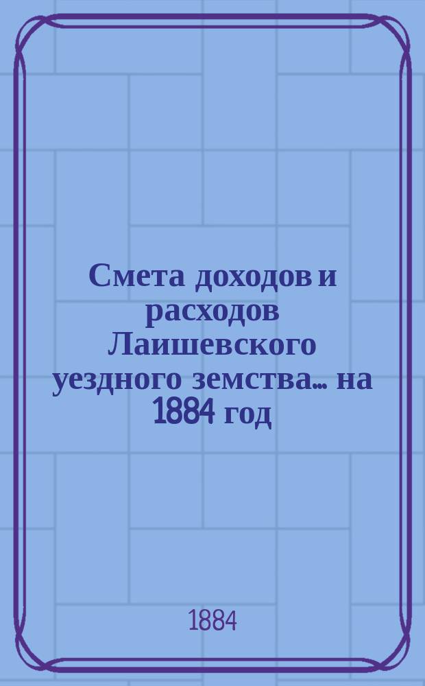 Смета доходов и расходов Лаишевского уездного земства... на 1884 год