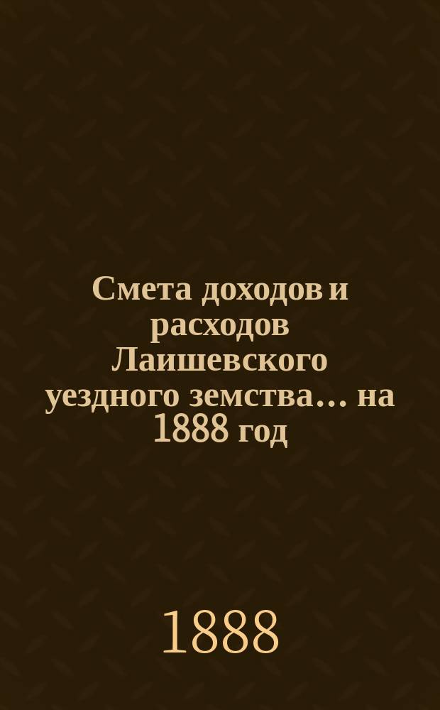 Смета доходов и расходов Лаишевского уездного земства... на 1888 год