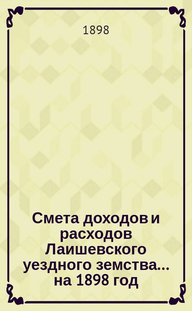 Смета доходов и расходов Лаишевского уездного земства... на 1898 год